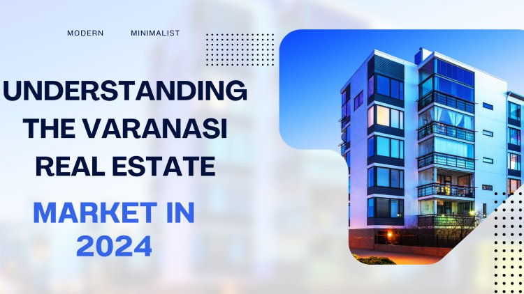 Understanding the Varanasi Real Estate Market in 2024