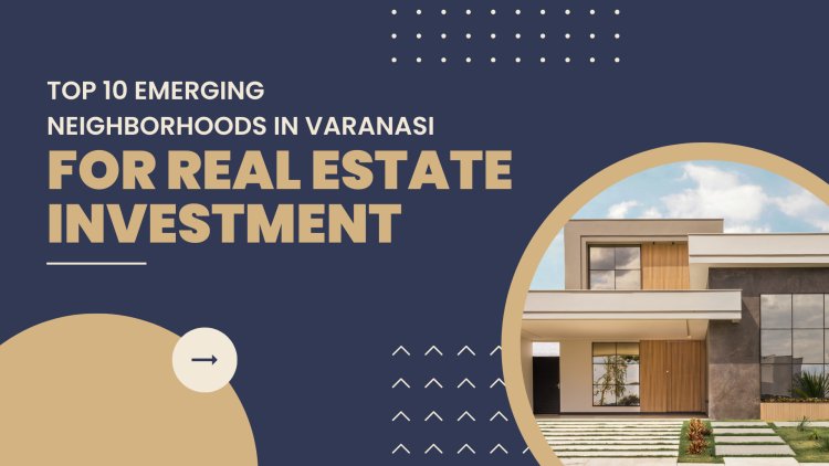 Top 10 Emerging Neighborhoods in Varanasi for Real Estate Investment